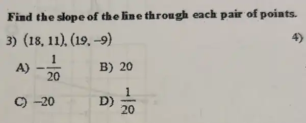 Find the slope of the line through each pair of points.
3) (19,11),(19,-9)
A) -(1)/(20)
B) 20
C) -20
D) (1)/(20)