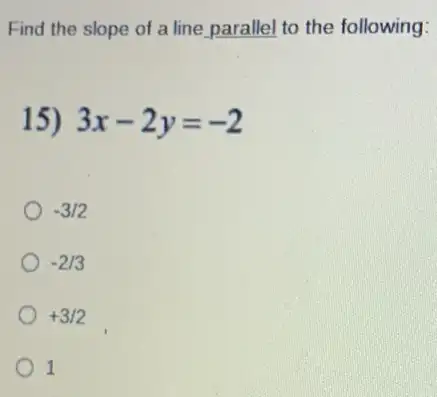 Find the slope of a line parallel to the following:
15) 3x-2y=-2
-3/2
-2/3
+3/2
1