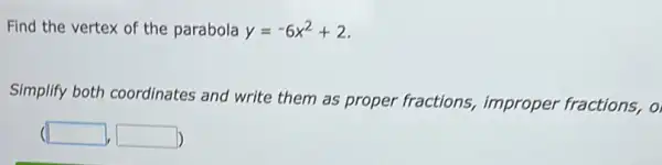 Find the vertex of the parabola y=-6x^2+2
Simplify both coordinates and write them as proper fractions, improper fractions, o
square  square