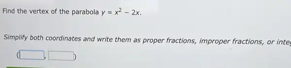 Find the vertex of the parabola y=x^2-2x
Simplify both coordinates and write them as proper fractions,improper fractions, or inte
(square ,square )