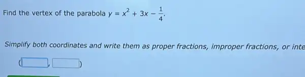 Find the vertex of the parabola y=x^2+3x-(1)/(4)
Simplify both coordinates and write them as proper fractions,improper fractions, or inte
(square ,square )