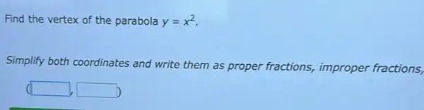 Find the vertex of the parabola y=x^2
Simplify both coordinates and write them as proper fractions, improper fractions,
square  square