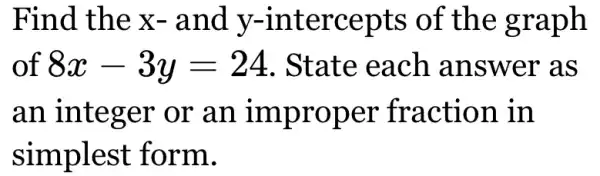 Find the x-and y -intercepts of the graph
of 8x-3y=24 . State each answer as
an integer or an improper fraction in
simplest form.