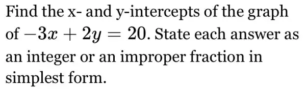 Find the x-and y-intercepts of the graph
of -3x+2y=20 . State each answer as
an integer or an improper fraction in
simplest form.