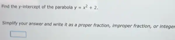 Find the y-intercept of the parabola y=x^2+2
Simplify your answer and write it as a proper fraction,improper fraction, or integer
square