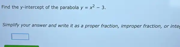 Find the y-intercept of the parabola y=x^2-3
Simplify your answer and write it as a proper fraction improper fraction, or inte
square