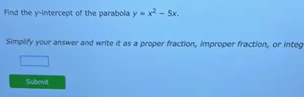 Find the y-intercept of the parabola y=x^2-5x
Simplify your answer and write it as a proper fraction, improper fraction, or integ
square