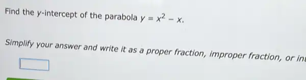 Find the y-intercept of the parabola
y=x^2-x
Simplify your answer and write it as a proper fraction improper fraction, or in
square