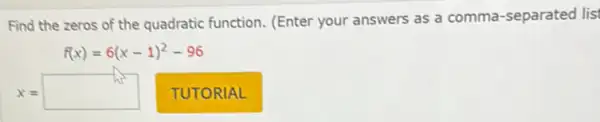 Find the zeros of the quadratic function.(Enter your answers as a comma-separated lisi
f(x)=6(x-1)^2-96
x= square