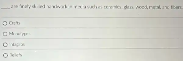 __ are finely skilled handwork in media such as ceramics, glass, wood metal, and fibers.
Crafts
Monotypes
Intaglios
Reliefs