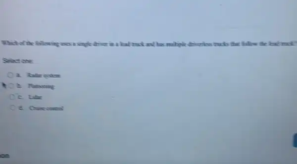 Which of the finling uses a single driver in a lead truck and has multiple-driverless trucks that follow the lead mick?
Select one
a. Rathr system
Oc. Litar
d. Onisecomtol
on