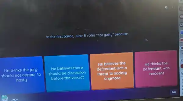 In the first ballot.Juror 8 votes "not guilty" because:
square 
He thinks the jury
should not appear to
He believes there
should be discussion
before the verdict
He believes the
defendant isn't a
threat to society
anymore
He thinks the
defendant was
innocent