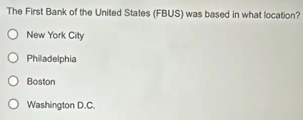 The First Bank of the United States (FBUS)was based in what location?
New York City
Philadelphia
Boston
Washington D.C.