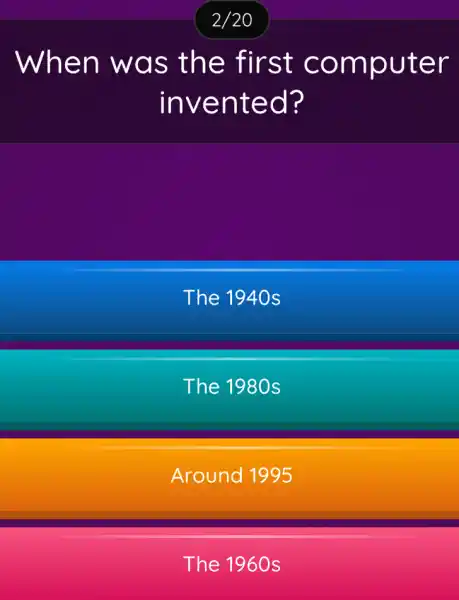 When was the first computer
invented?
The 1940s
The 1980s
Around 1995
The 1960s