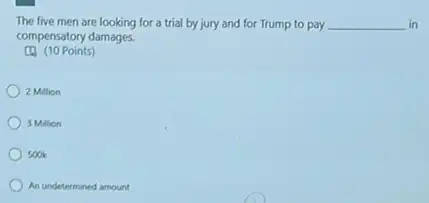 The five men are looking for a trial by jury and for Trump to pay __ in
compensatory damages.
Points)
2 Million
3 Million
) 500k
An undetermined amount