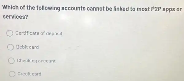 Which of the following accounts cannot be linked to most P2P apps or
services?
Certificate of deposit
Debit card
Checking account
Credit card