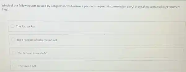 Which of the following acts passed by Congress in 1966 allows a person to request documentation about themselves contained in government
files?
The Patriot Act
The Freedom of Information Act
The Federal Records Act
The CARES Act