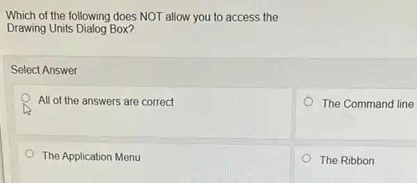 Which of the following does NOT allow you to access the
Drawing Units Dialog Box?
Select Answer
All of the answers are correct
The Command line
The Application Menu
The Ribbon