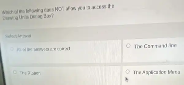 Which of the following does NOT allow you to access the
Drawing Units Dialog Box?
Select Answer
All of the answers are correct
The Command line
The Ribbon
The Application Menu