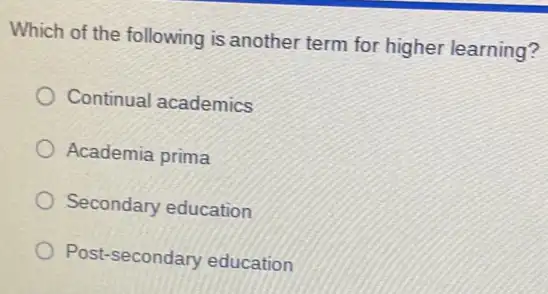 Which of the following is another term for higher learning?
Continual academics
Academia prima
Secondary education
Post-secondary education