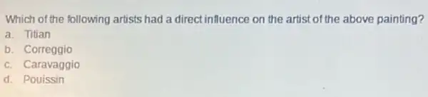 Which of the following artists had a direct influence on the artist of the above painting?
a. Titian
b. Correggio
c. Caravaggio
d. Pouissin