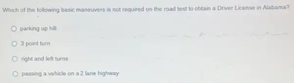 Which of the following basic maneuvers is not required on the road test to obtain a Driver License in Alabama?
parking up hill
3 point turn
right and left turns
passing a vehicle on a.2 lane highway