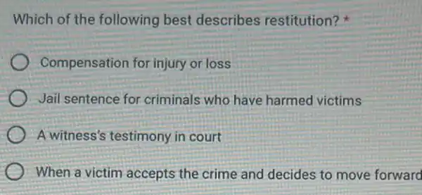 Which of the following best describes restitution?
Compensation for injury or loss
Jail sentence for criminals who have harmed victims
A witness's testimony in court
When a victim accepts the crime and decides to move forward