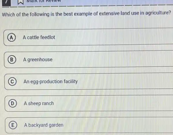 Which of the following is the best example of extensive land use in agriculture?
A A cattle feedlot
B A greenhouse
C An egg-production facility C
D A sheep ranch D
E E A backyard garden