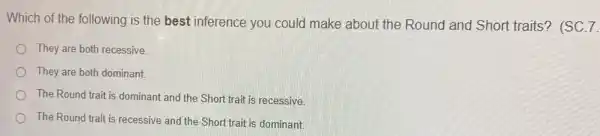 Which of the following is the best inference you could make about the Round and Short traits? (SC.7.
They are both recessive.
They are both dominant.
The Round trait is dominant and the Short trait is recessive.
The Round trait is recessive and the Short trait is dominant.