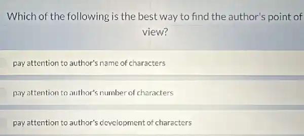 Which of the following is the best way to find the author's point of
view?
pay attention to author's name of characters
pay attention to author's number of characters
pay attention to author's development of characters