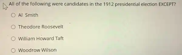 All of the following were candidates in the 1912 presidential election EXCEPT?
Al Smith
Theodore Roosevelt
William Howard Taft
Woodrow Wilson