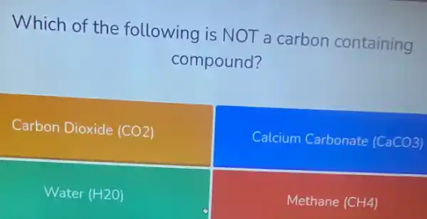 Which of the following is NOT a carbon containing
compound?
Carbon Dioxide (CO2)
Calcium Carbonate (CaCO3)
Water (H2O)
Methane (CH4)