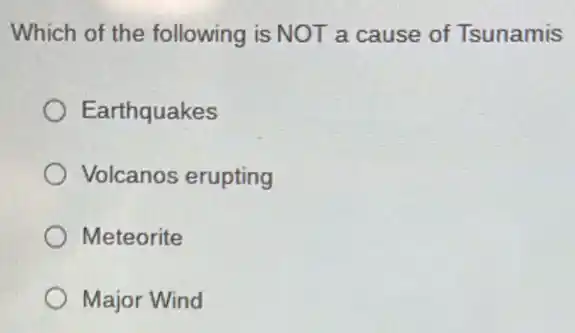 Which of the following is NOT a cause of Tsunamis
Earthquakes
Volcanos erupting
Meteorite
Major Wind