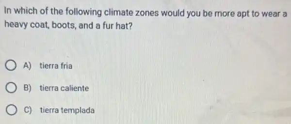 In which of the following climate zones would you be more apt to wear a
heavy coat, boots, and a fur hat?
A) tierra fria
B) tierra caliente
C) tierra templada