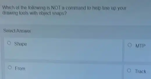 Which of the following is NOT a command to help line up your
drawing tools with object snaps?
Solect Answer
Shape
From
MIP
Track