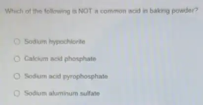 Which of the following is NOT a common acid in baking powder?
Sodium hypochlorite
Calcium acid phosphate
Sodium acid pyrophosphate
Sodium aluminum sulfate