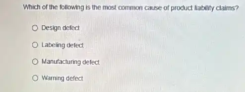 Which of the following is the most common cause of product liability claims?
Design defect
Labeling delect
Manufacturing defect
Warning defect