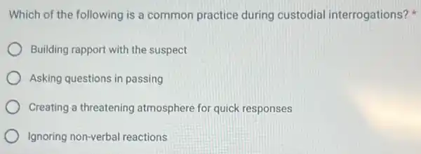 Which of the following is a common practice during custodial interrogations?
Building rapport with the suspect
Asking questions in passing
Creating a threatening atmosphere for quick responses
Ignoring non-verbal reactions