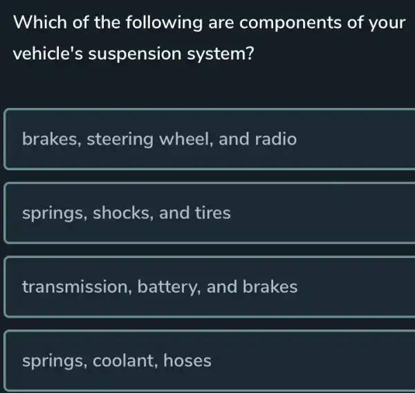 Which of the following are components of your
vehicle's suspension system?
brakes.steering wheel , and radio
springs , shocks, and tires
transmission battery, and brakes
springs,, coolant, hoses