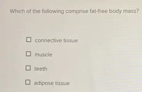 Which of the following comprise fat-free body mass?
connective tissue
muscle
teeth
adipose tissue