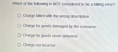 Which of the following is NOT considered to be a billing error?
Charge billed with the wrong description
Charge for goods damaged by the consumer
Charge for goods never delivered
Charge not incurred