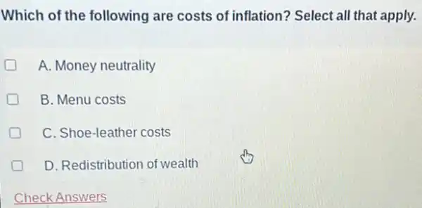 Which of the following are costs of inflation?Select all that apply.
A. Money neutrality
D B. Menu costs
C. Shoe-leather costs
D D. Redistribution of wealth