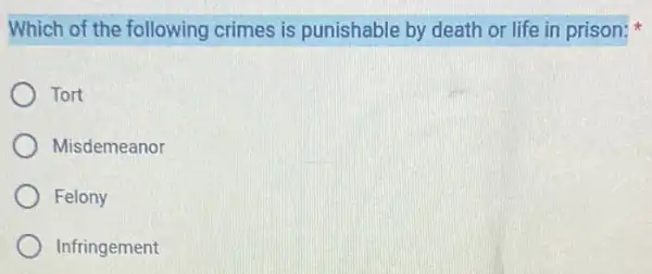 Which of the following crimes is punishable by death or life in prison:
Tort
Misdemeanor
Felony
Infringement