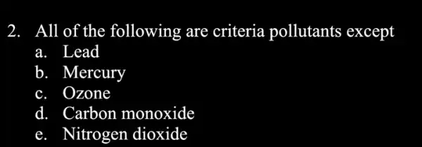 All of the following are criteria pollutants except
a. Lead
b Mercury
C. Ozone
d. Carbon monoxide
Nitrogen dioxide