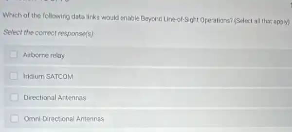 Which of the following data links would enable Beyond Line-of-Sight Operations?(Select all that apply)
Select the correct response(s)
Airborne relay
Iridium SATCOM
Directional Antennas
Omni-Directional Antennas