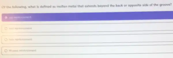 Of the following, what Is defined as molten metal that extends beyond the back or opposite side of the groove?
cap reinforcement
noot reinforcement
face reinforcement
fill pass reintorcement