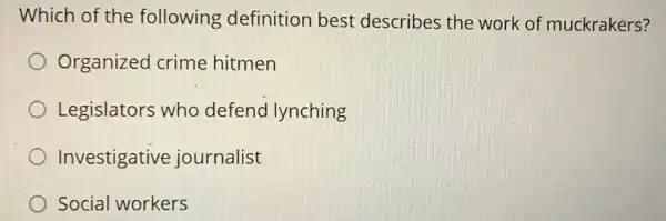 Which of the following definition best describes the work of muckrakers?
Organized crime hitmen
Legislators who defend lynching
Investigative journalist
Social workers