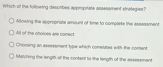 Which of the following describes appropriate assessment strategies?
Allowing the appropriate amount of time to complete the assessment
All of the choices are correct
Choosing an assessment type which correlates with the content
Matching the length of the content to the length of the assessment