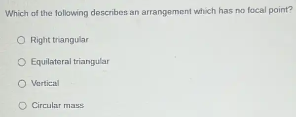 Which of the following describes an arrangement which has no focal point?
Right triangular
Equilateral triangular
) Vertical
Circular mass