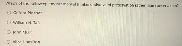 Which of the following environmental thinkers advocated preservation rather than conservation?
Gifford Pinchot
William H. Taft
John Muir
Alice Hamilton